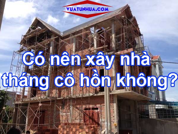 Có nên xây sửa nhà tháng cô hồn hay không